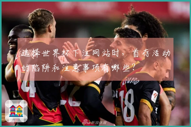 选择世界杯下注网站时，首存活动的陷阱和注意事项有哪些？