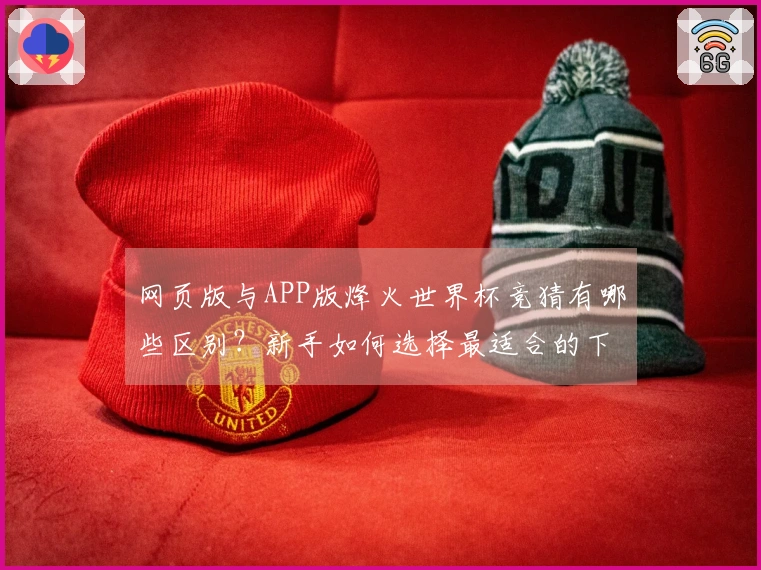 网页版与APP版烽火世界杯竞猜有哪些区别？新手如何选择最适合的下注方式