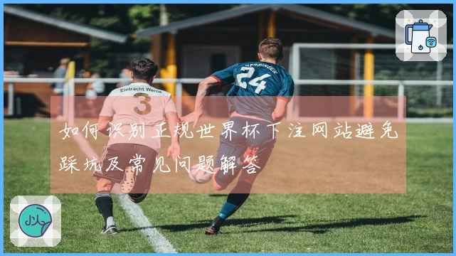 如何识别正规世界杯下注网站避免踩坑及常见问题解答