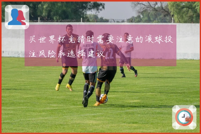 买世界杯竞猜时需要注意的滚球投注风险和选择建议