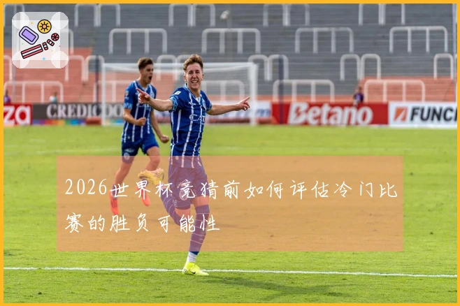 2026世界杯竞猜前如何评估冷门比赛的胜负可能性
