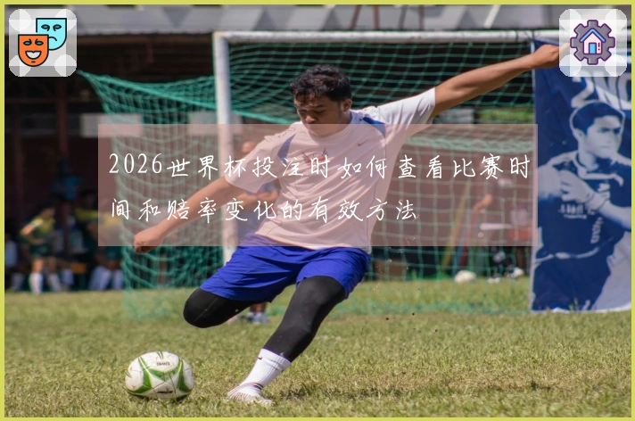 2026世界杯投注时如何查看比赛时间和赔率变化的有效方法