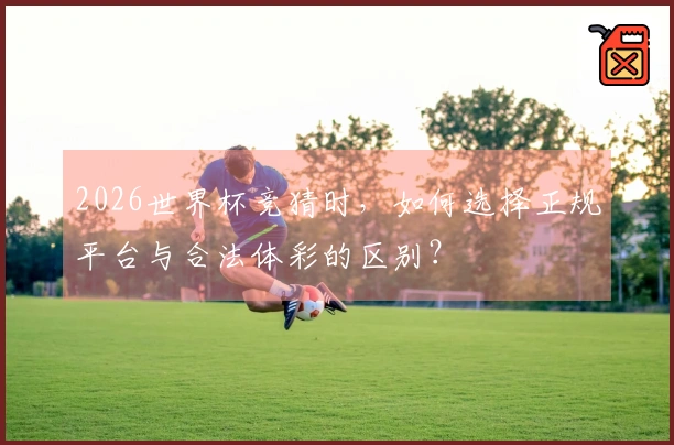 2026世界杯竞猜时，如何选择正规平台与合法体彩的区别？