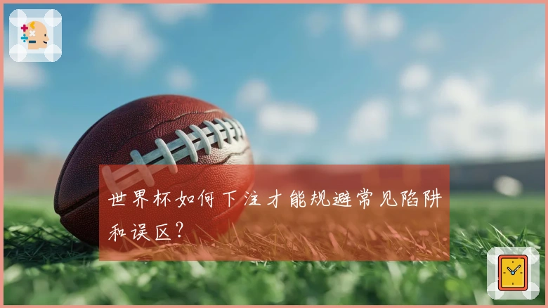 世界杯如何下注才能规避常见陷阱和误区?