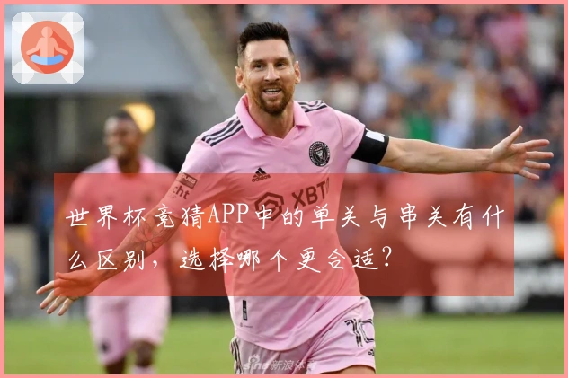 世界杯竞猜APP中的单关与串关有什么区别，选择哪个更合适？