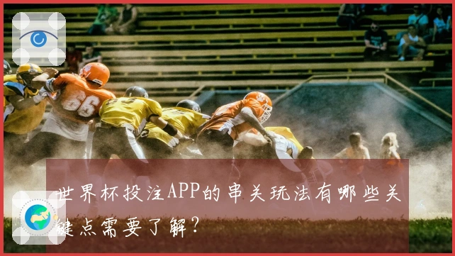 世界杯投注APP的串关玩法有哪些关键点需要了解？