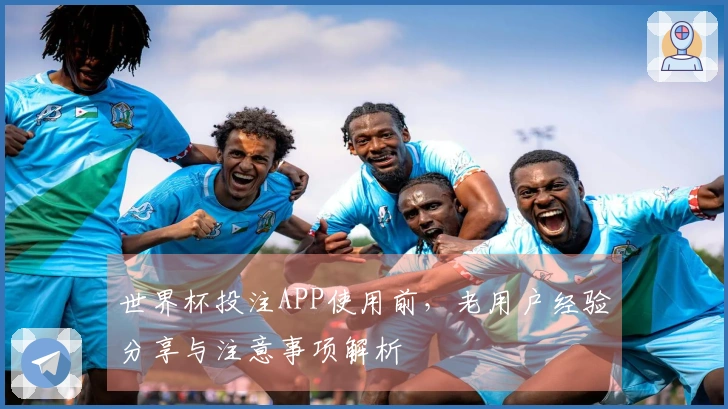 世界杯投注APP使用前，老用户经验分享与注意事项解析