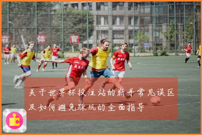 关于世界杯投注站的新手常见误区及如何避免踩坑的全面指导