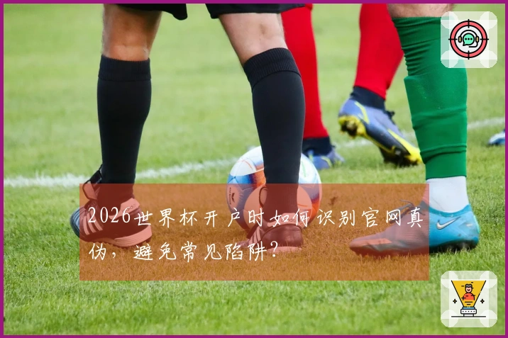 2026世界杯开户时如何识别官网真伪，避免常见陷阱？