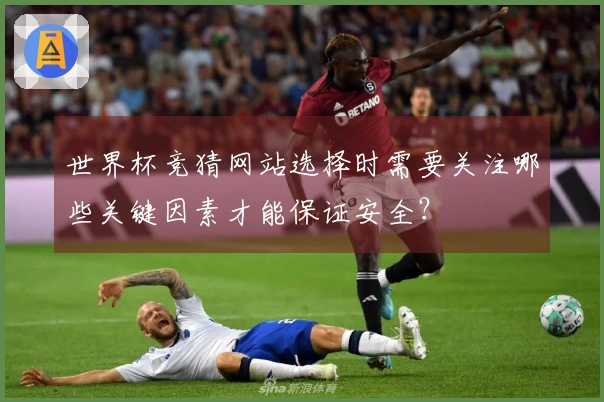 世界杯竞猜网站选择时需要关注哪些关键因素才能保证安全？