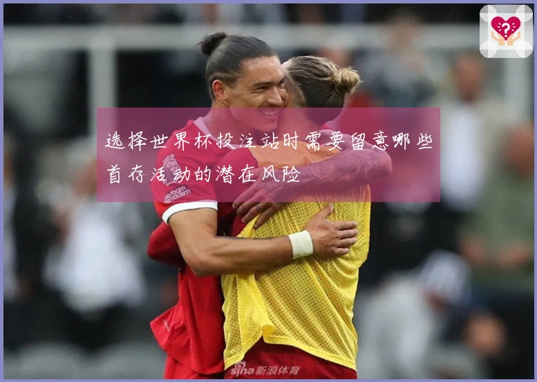 选择世界杯投注站时需要留意哪些首存活动的潜在风险