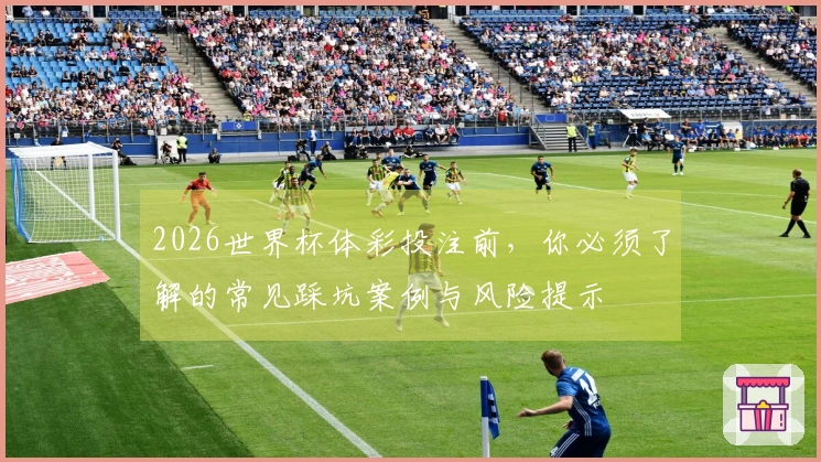 2026世界杯体彩投注前，你必须了解的常见踩坑案例与风险提示