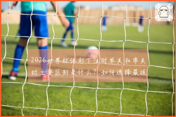 2026世界杯体彩下注时单关和串关的主要区别是什么？如何选择最适合的方式？