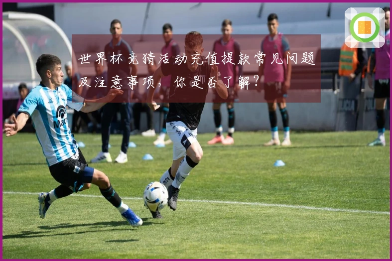 世界杯竞猜活动充值提款常见问题及注意事项，你是否了解？
