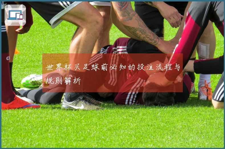 世界杯买足球前必知的投注流程与规则解析