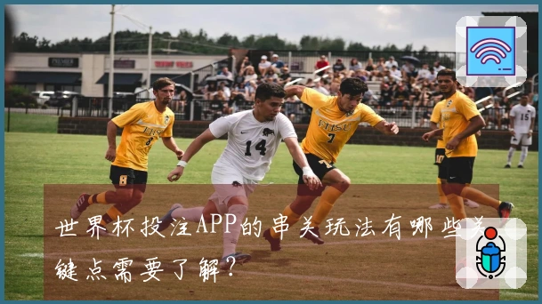 世界杯投注APP的串关玩法有哪些关键点需要了解？