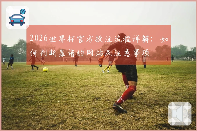 2026世界杯官方投注流程详解：如何判断靠谱的网站及注意事项