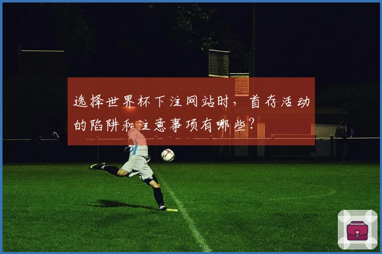 选择世界杯下注网站时,首存活动的陷阱和注意事项有哪些?
