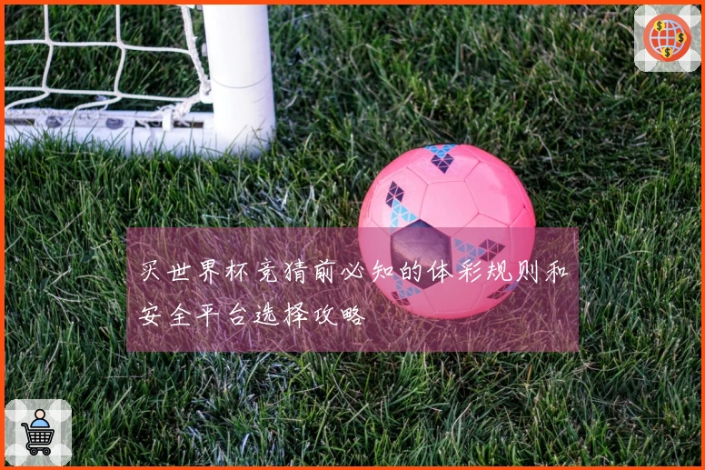 买世界杯竞猜前必知的体彩规则和安全平台选择攻略