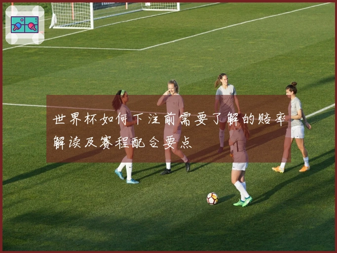 世界杯如何下注前需要了解的赔率解读及赛程配合要点