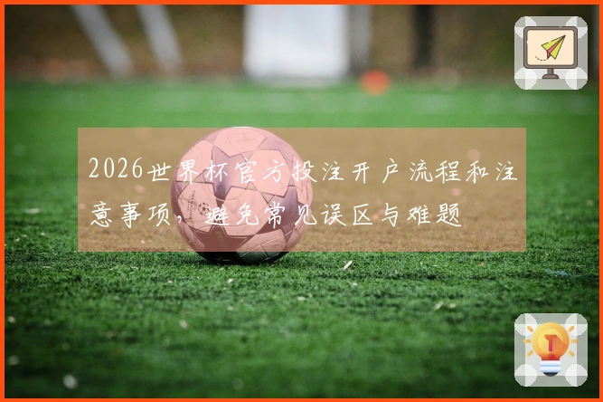2026世界杯官方投注开户流程和注意事项，避免常见误区与难题