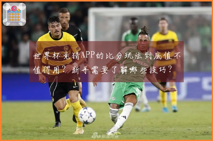 世界杯竞猜APP的比分玩法到底值不值得用？新手需要了解哪些技巧？