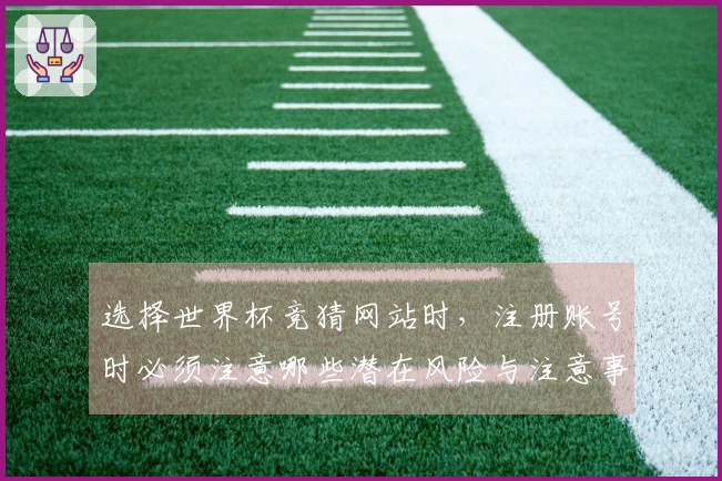 选择世界杯竞猜网站时，注册账号时必须注意哪些潜在风险与注意事项