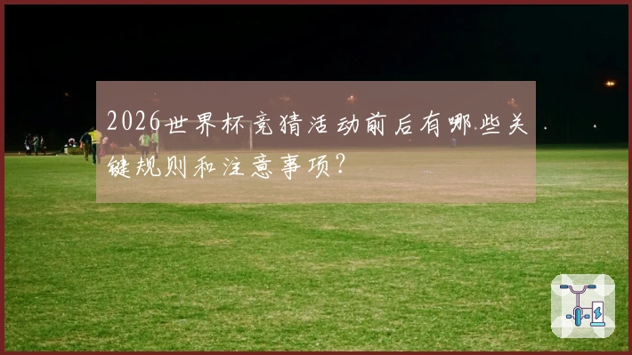 2026世界杯竞猜活动前后有哪些关键规则和注意事项？