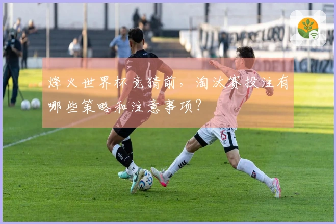 烽火世界杯竞猜前，淘汰赛投注有哪些策略和注意事项？