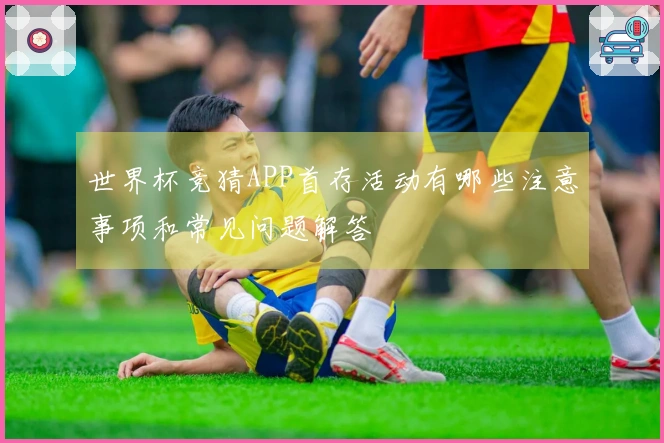 世界杯竞猜APP首存活动有哪些注意事项和常见问题解答