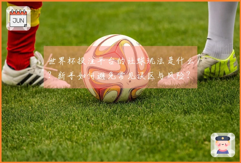 世界杯投注平台的让球玩法是什么?新手如何避免常见误区与风险?