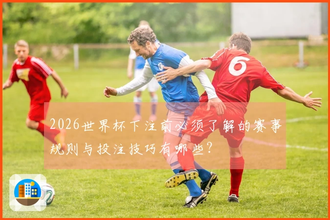 2026世界杯下注前必须了解的赛事规则与投注技巧有哪些？