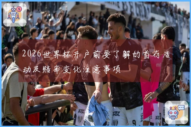 2026世界杯开户前要了解的首存活动及赔率变化注意事项