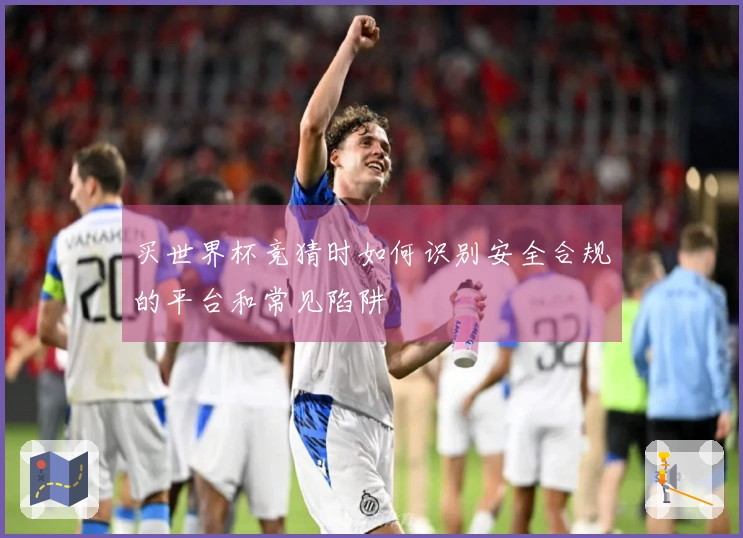 买世界杯竞猜时如何识别安全合规的平台和常见陷阱