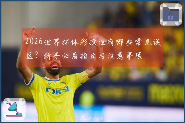 2026世界杯体彩投注有哪些常见误区？新手必看指南与注意事项
