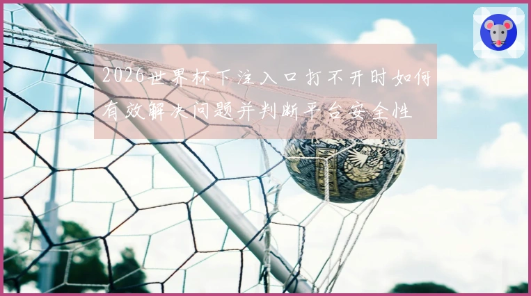2026世界杯下注入口打不开时如何有效解决问题并判断平台安全性