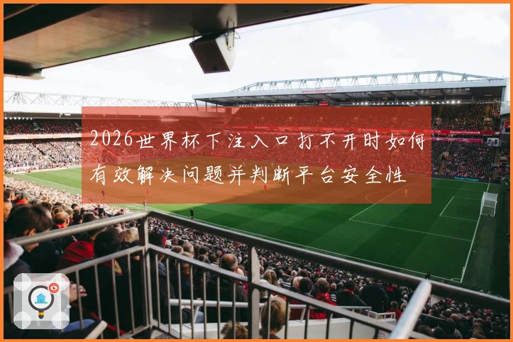 2026世界杯下注入口打不开时如何有效解决问题并判断平台安全性