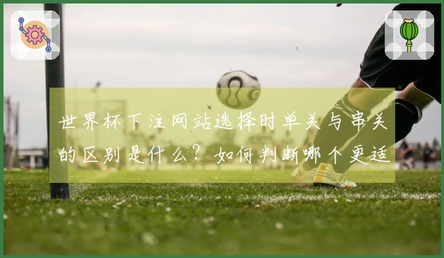 世界杯下注网站选择时单关与串关的区别是什么？如何判断哪个更适合你？