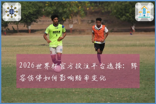 2026世界杯官方投注平台选择:阵容伤停如何影响赔率变化