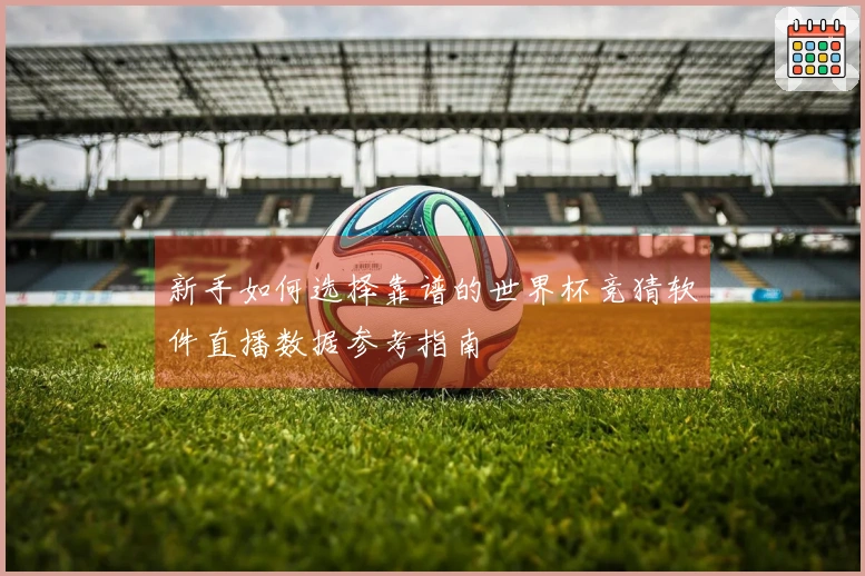 新手如何选择靠谱的世界杯竞猜软件直播数据参考指南