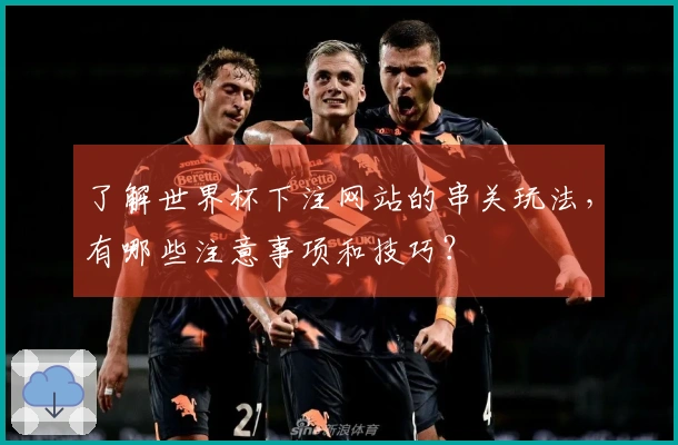 了解世界杯下注网站的串关玩法，有哪些注意事项和技巧？