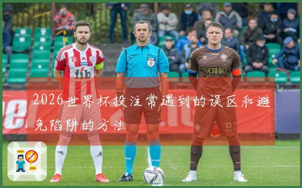 2026世界杯投注常遇到的误区和避免陷阱的方法