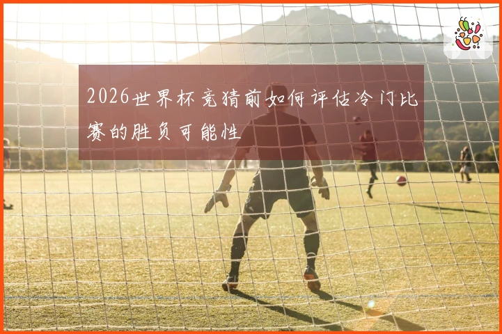 2026世界杯竞猜前如何评估冷门比赛的胜负可能性