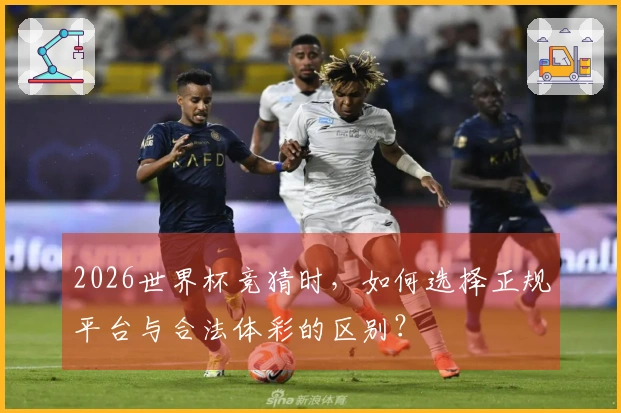2026世界杯竞猜时，如何选择正规平台与合法体彩的区别？