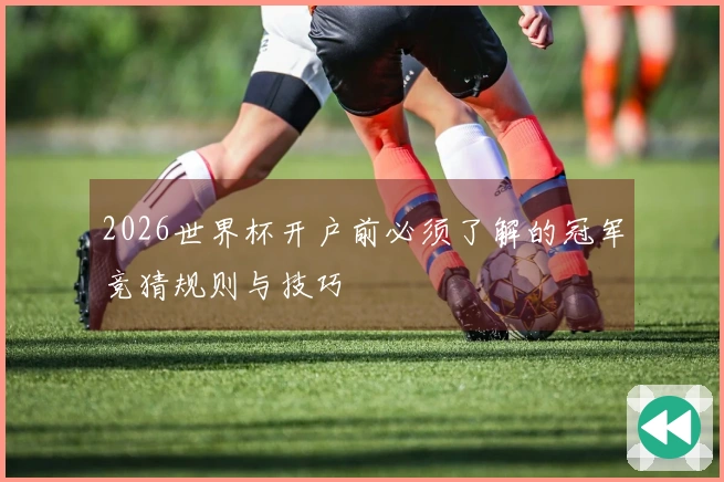 2026世界杯开户前必须了解的冠军竞猜规则与技巧