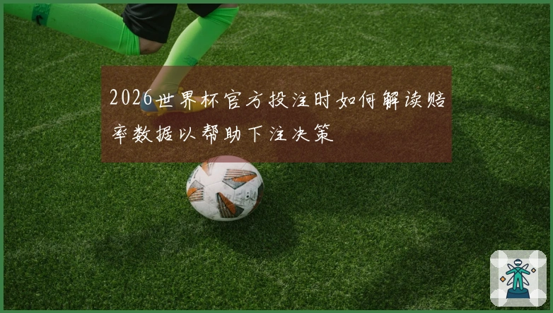 2026世界杯官方投注时如何解读赔率数据以帮助下注决策