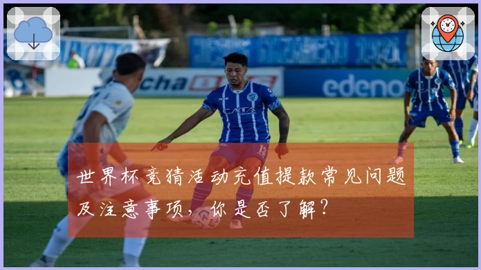 世界杯竞猜活动充值提款常见问题及注意事项，你是否了解？