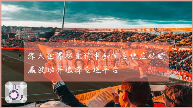 烽火世界杯竞猜中如何合理应对输赢波动并选择合适平台