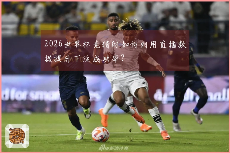 2026世界杯竞猜时如何利用直播数据提升下注成功率？