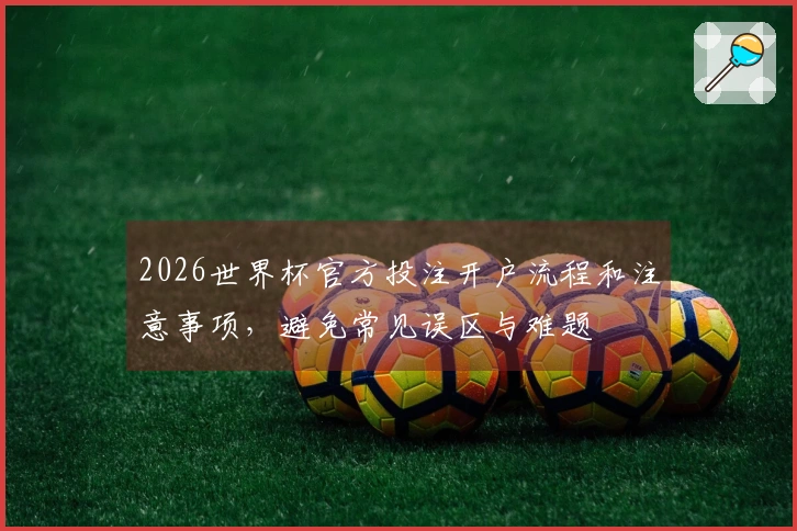 2026世界杯官方投注开户流程和注意事项，避免常见误区与难题